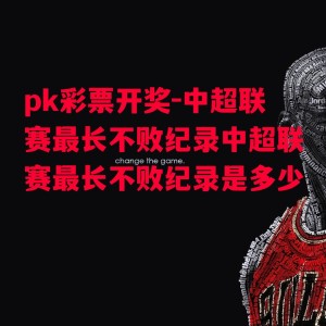 pk彩票开奖-中超联赛最长不败纪录中超联赛最长不败纪录是多少