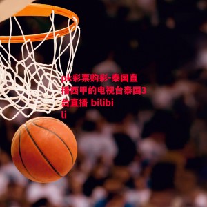 pk彩票购彩-泰国直播西甲的电视台泰国3台直播 bilibili